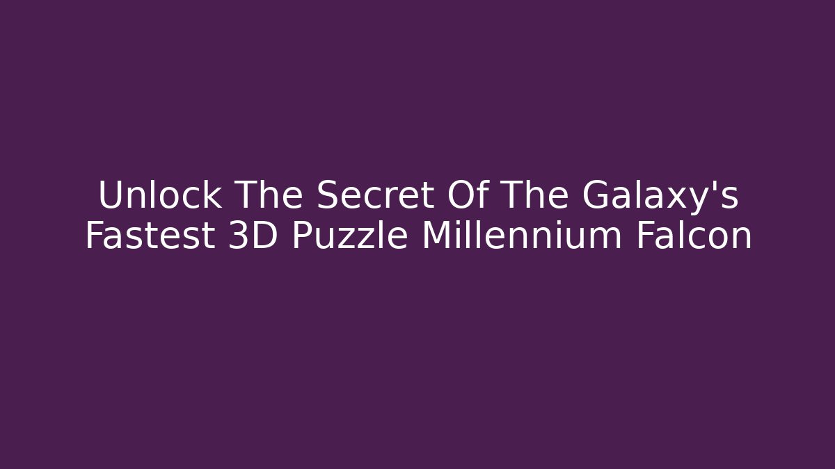 Unlock The Secret Of The Galaxy's Fastest 3D Puzzle Millennium Falcon