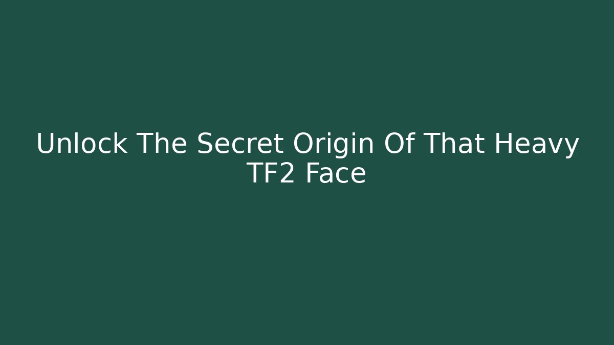 Unlock The Secret Origin Of That Heavy TF2 Face