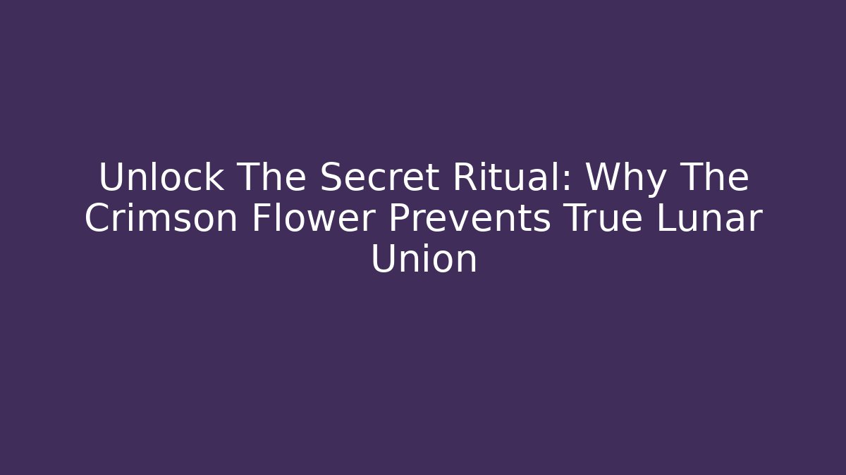 Unlock The Secret Ritual: Why The Crimson Flower Prevents True Lunar Union