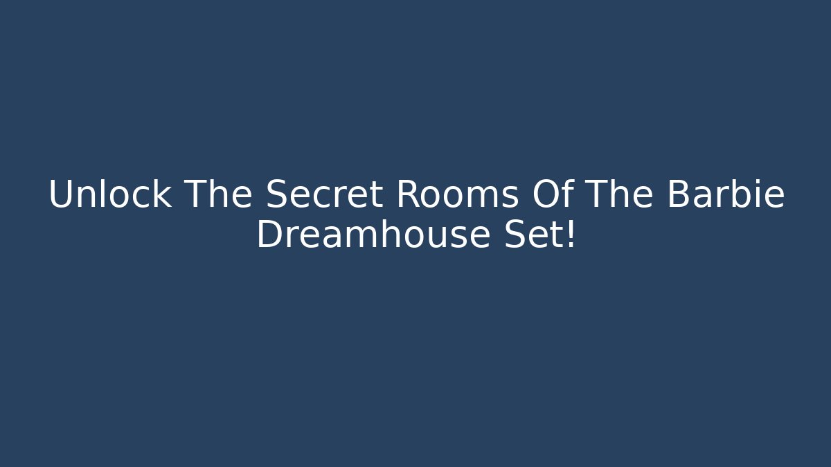 Unlock The Secret Rooms Of The Barbie Dreamhouse Set!