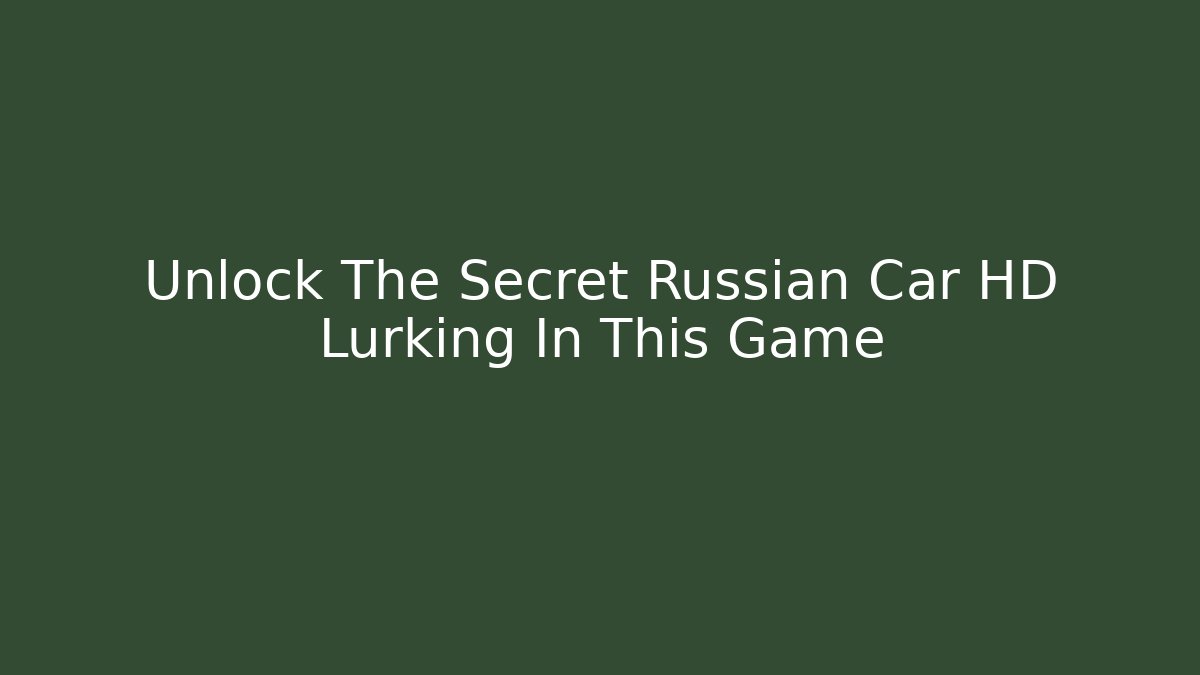 Unlock The Secret Russian Car HD Lurking In This Game