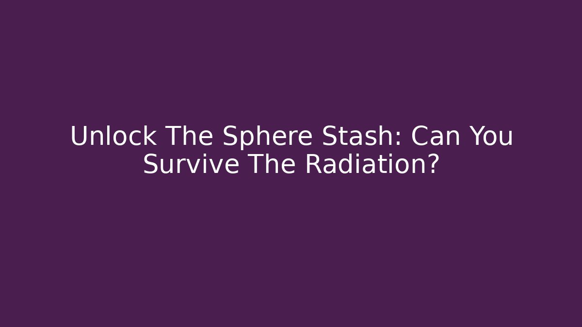 Unlock The Sphere Stash: Can You Survive The Radiation?