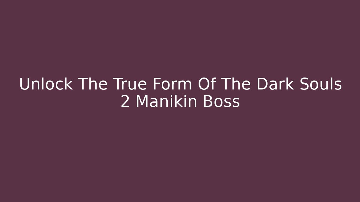 Unlock The True Form Of The Dark Souls 2 Manikin Boss