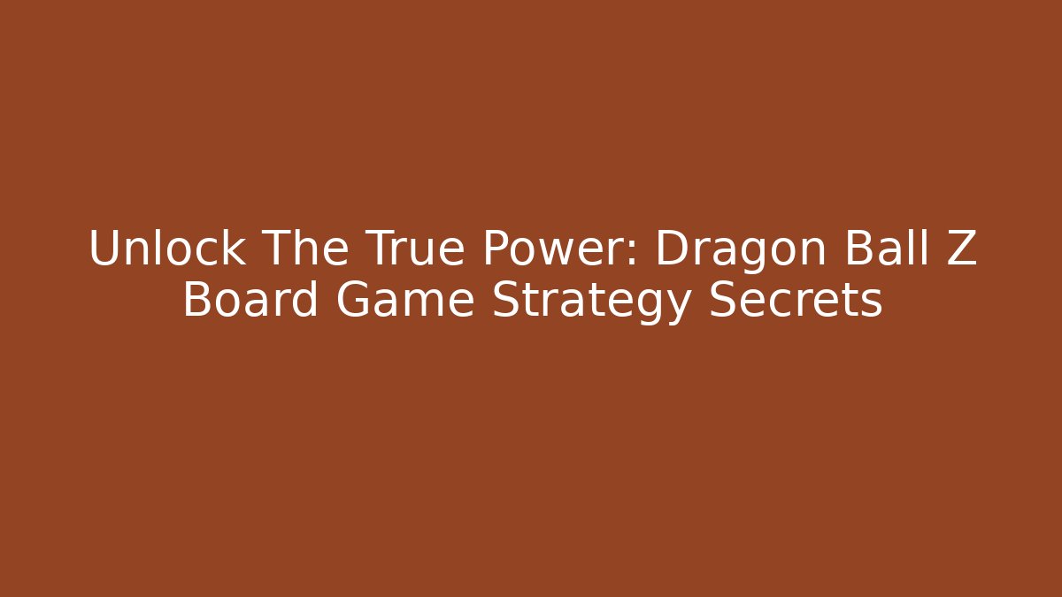 Unlock The True Power: Dragon Ball Z Board Game Strategy Secrets