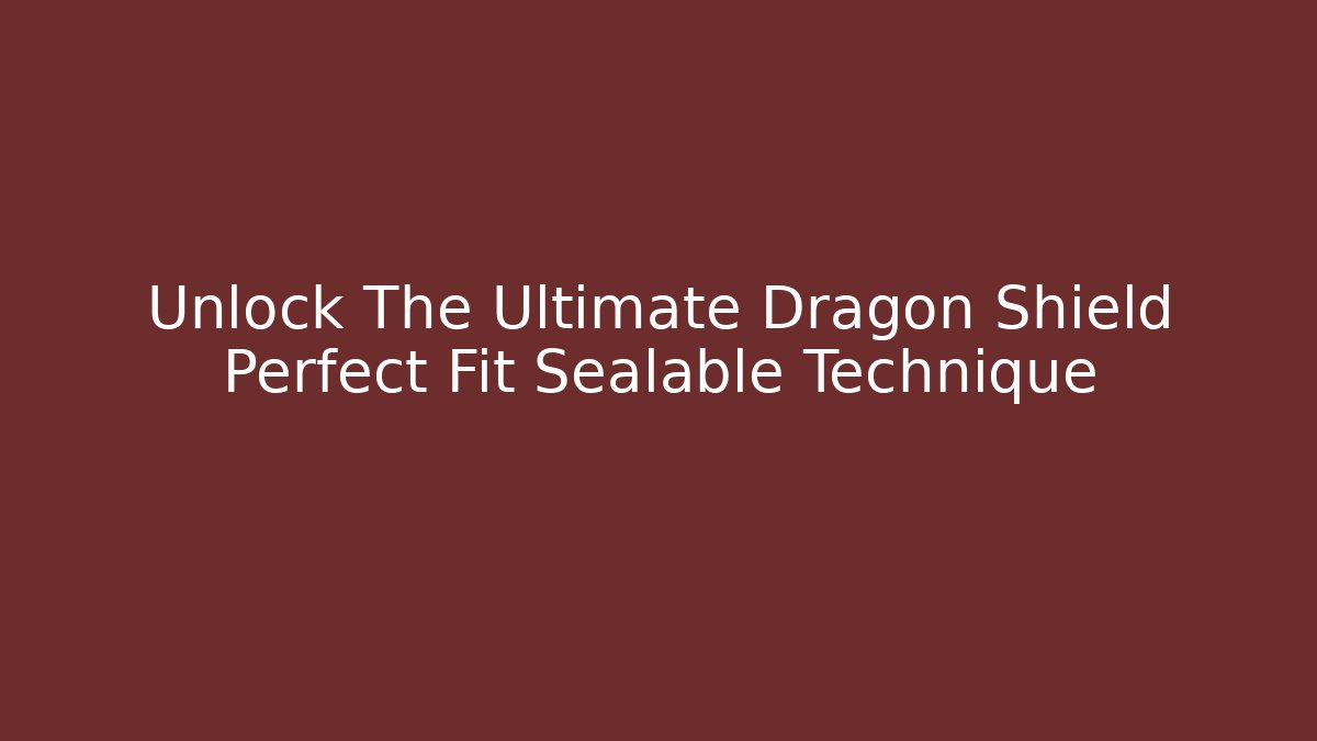 Unlock The Ultimate Dragon Shield Perfect Fit Sealable Technique