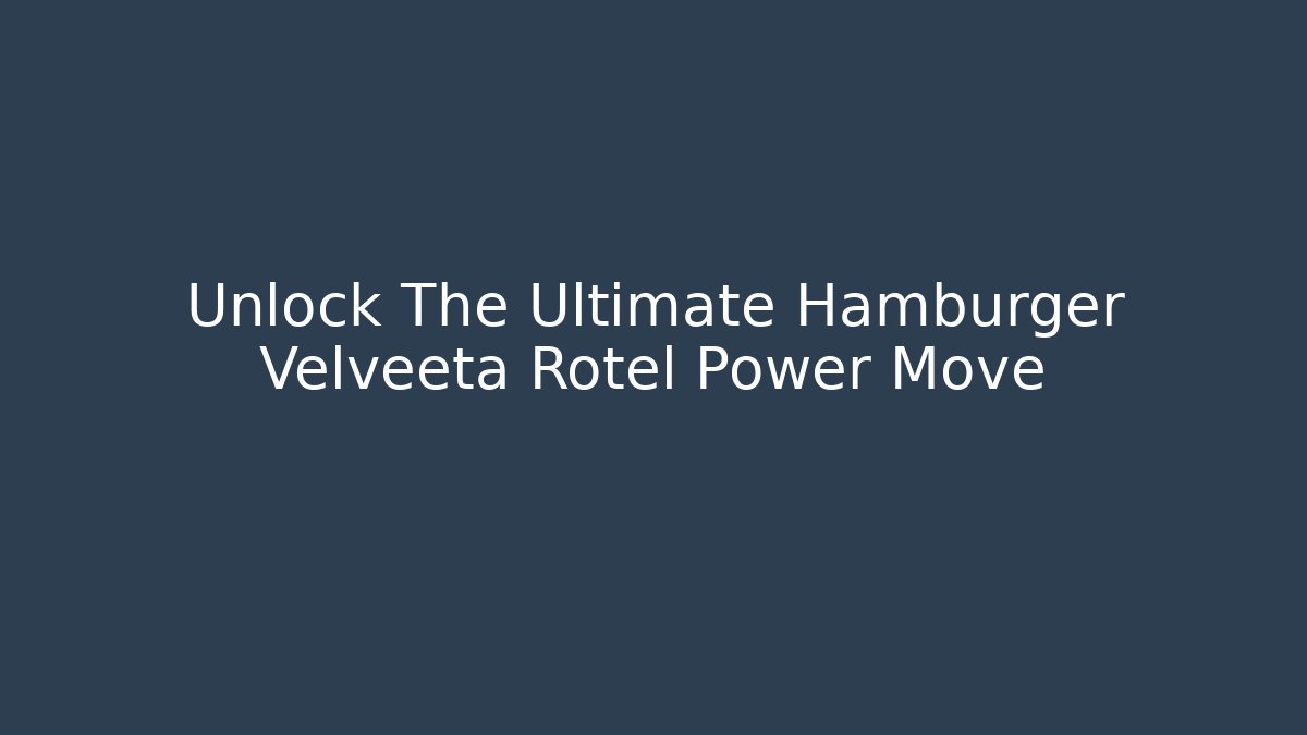 Unlock The Ultimate Hamburger Velveeta Rotel Power Move