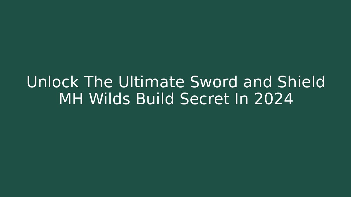 Unlock The Ultimate Sword and Shield MH Wilds Build Secret In 2024