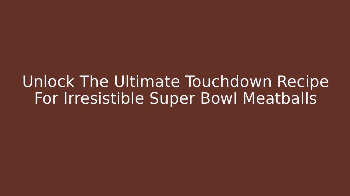 Unlock The Ultimate Touchdown Recipe For Irresistible Super Bowl Meatballs