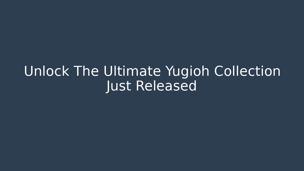 Unlock The Ultimate Yugioh Collection Just Released