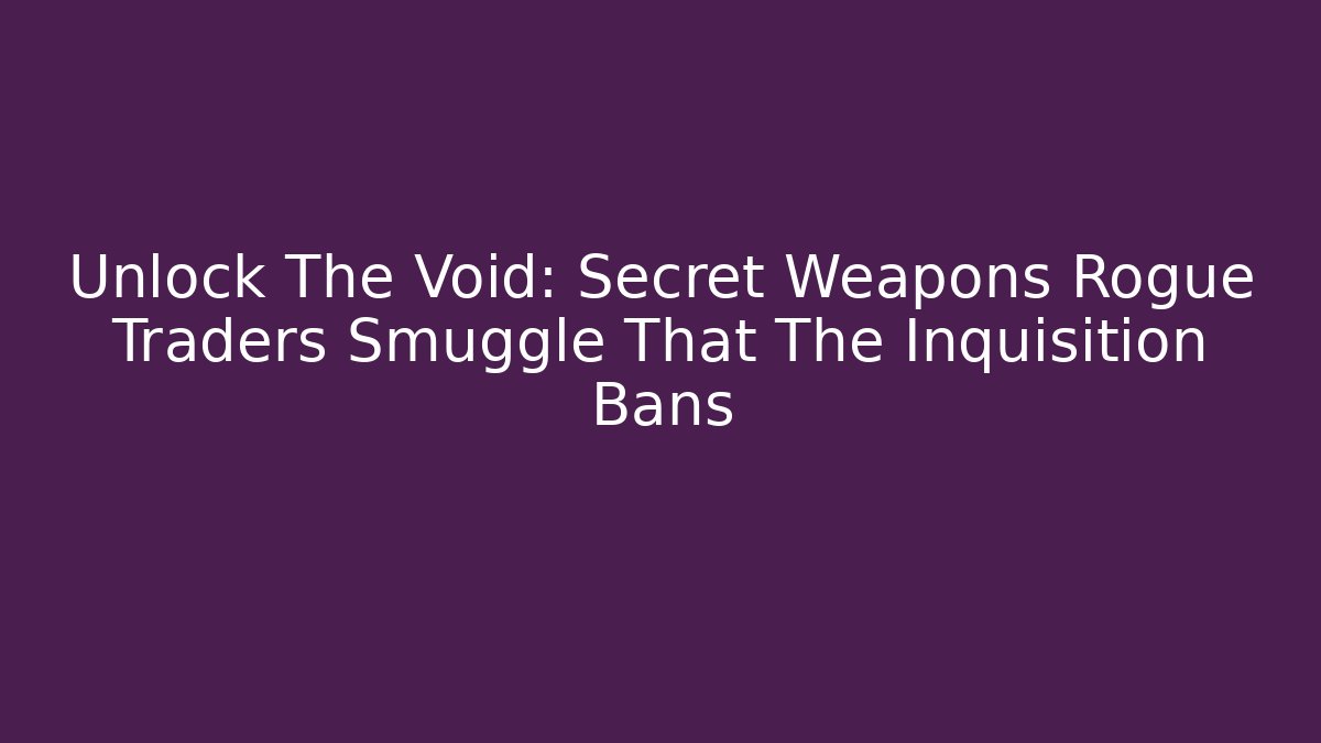 Unlock The Void: Secret Weapons Rogue Traders Smuggle That The Inquisition Bans