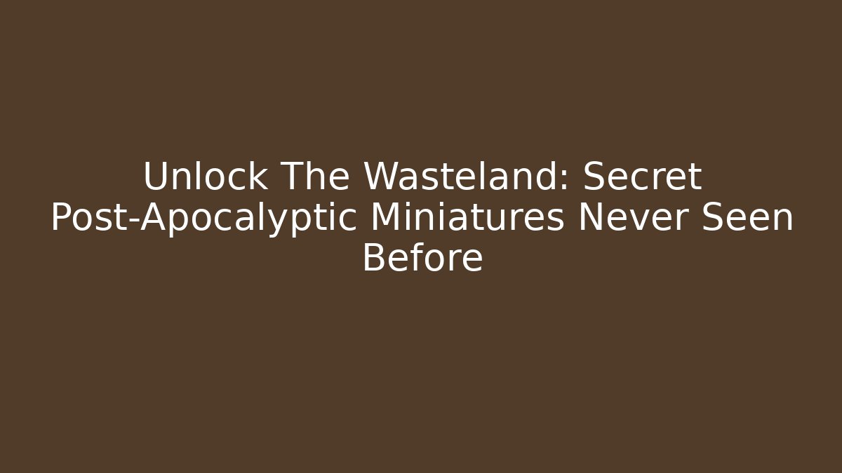 Unlock The Wasteland: Secret Post-Apocalyptic Miniatures Never Seen Before