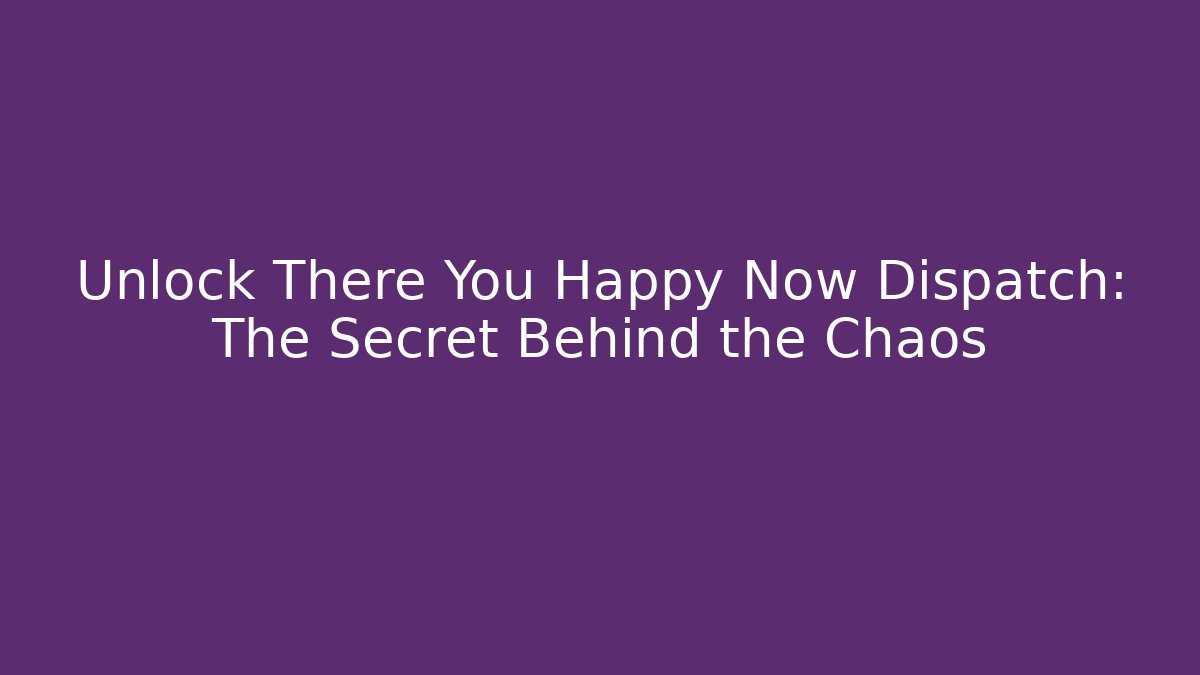 Unlock There You Happy Now Dispatch: The Secret Behind the Chaos