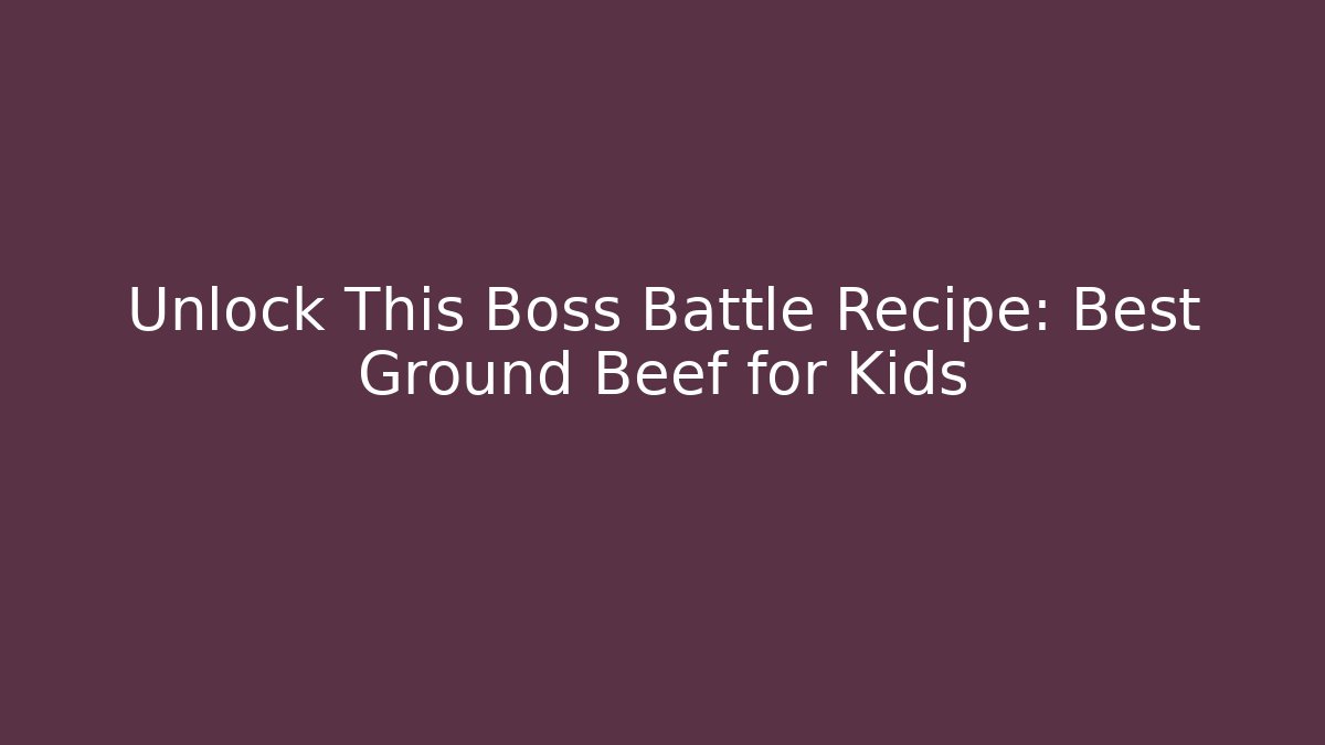 Unlock This Boss Battle Recipe: Best Ground Beef for Kids