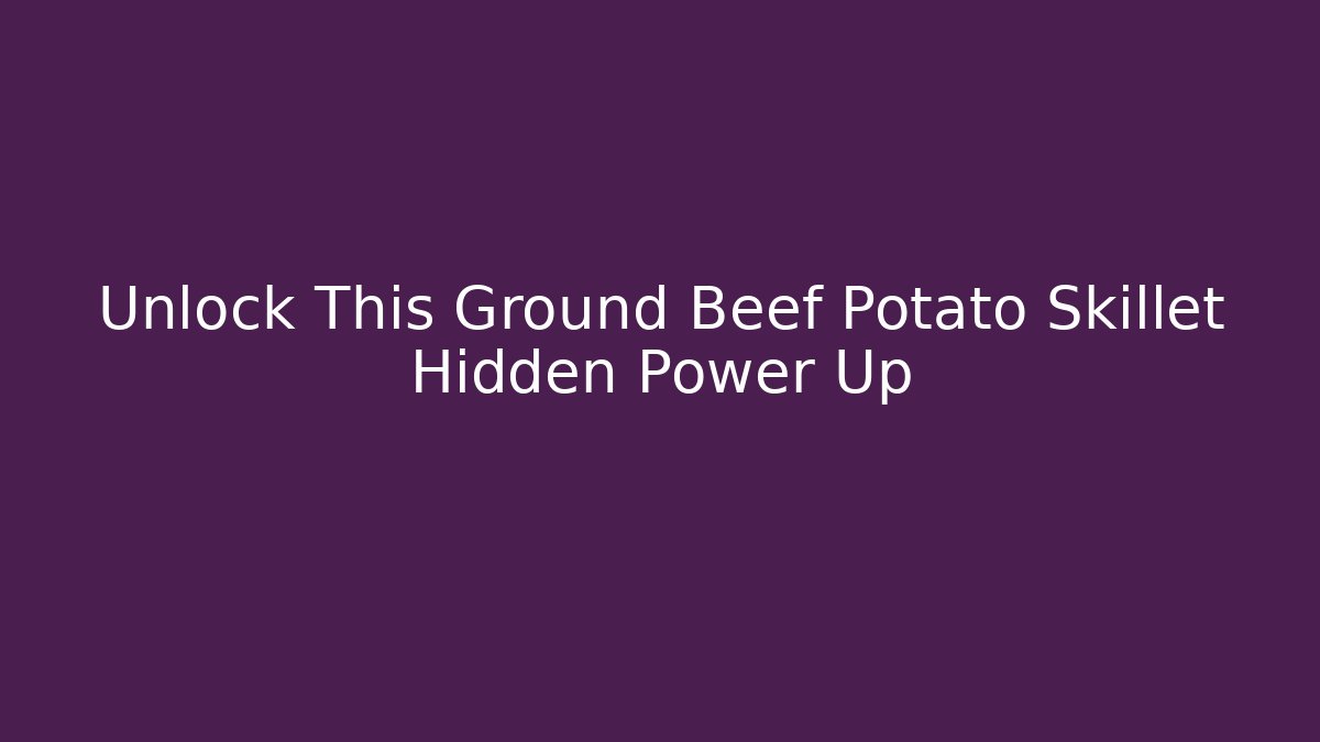 Unlock This Ground Beef Potato Skillet Hidden Power Up