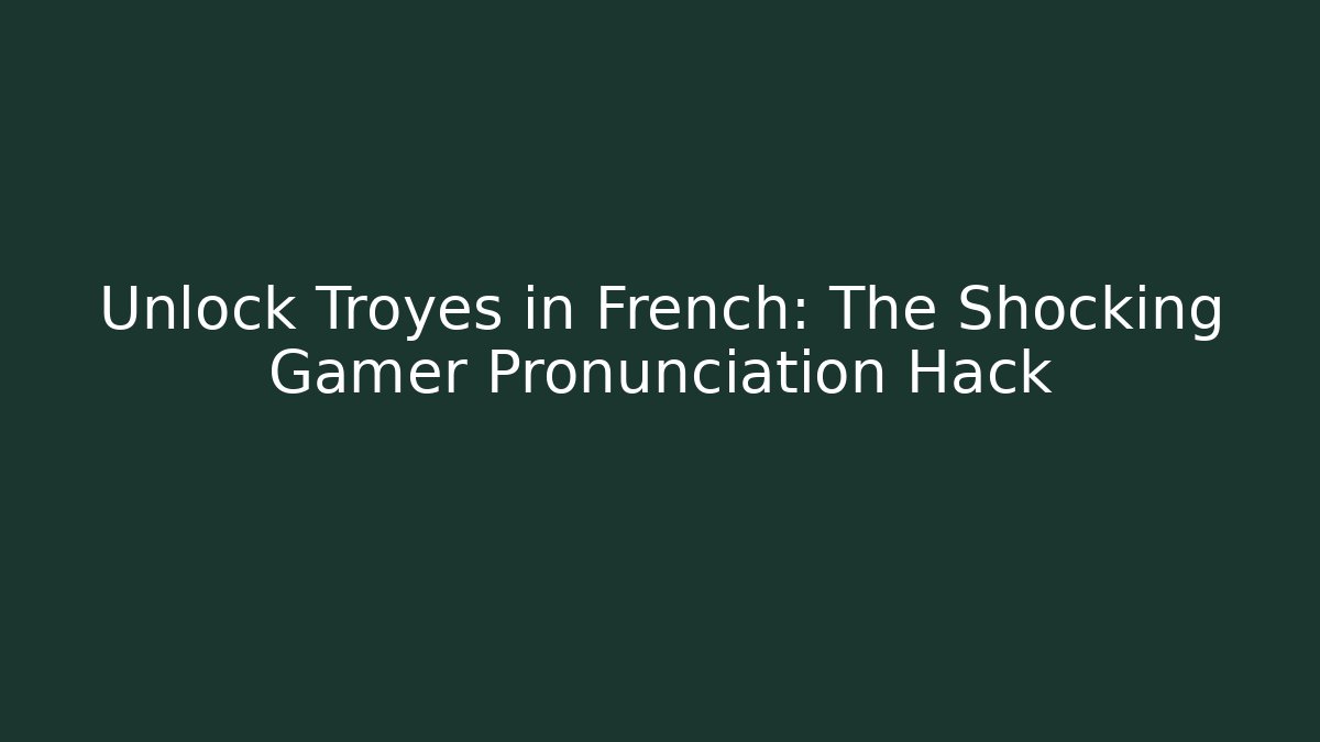 Unlock Troyes in French: The Shocking Gamer Pronunciation Hack