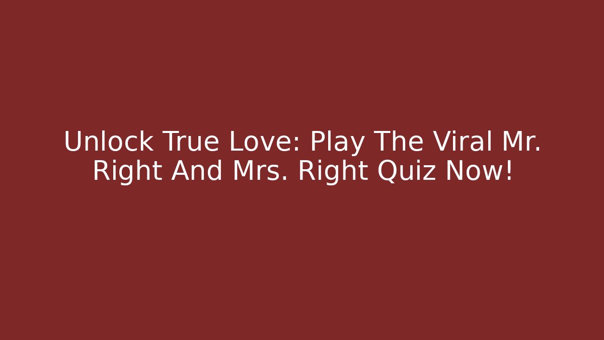 Unlock True Love: Play The Viral Mr. Right And Mrs. Right Quiz Now!