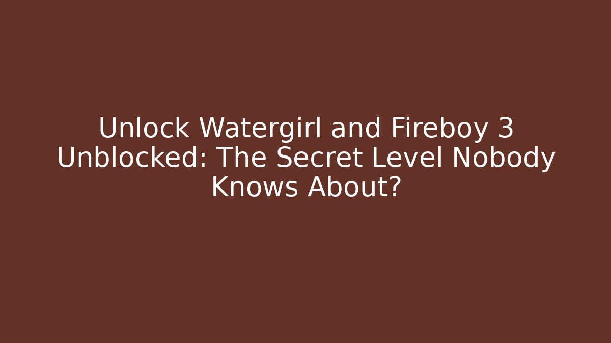 Unlock Watergirl and Fireboy 3 Unblocked: The Secret Level Nobody Knows About?