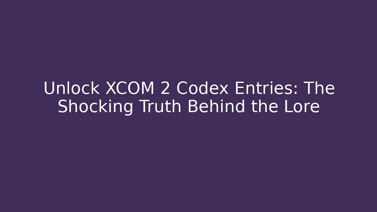 Unlock XCOM 2 Codex Entries: The Shocking Truth Behind the Lore