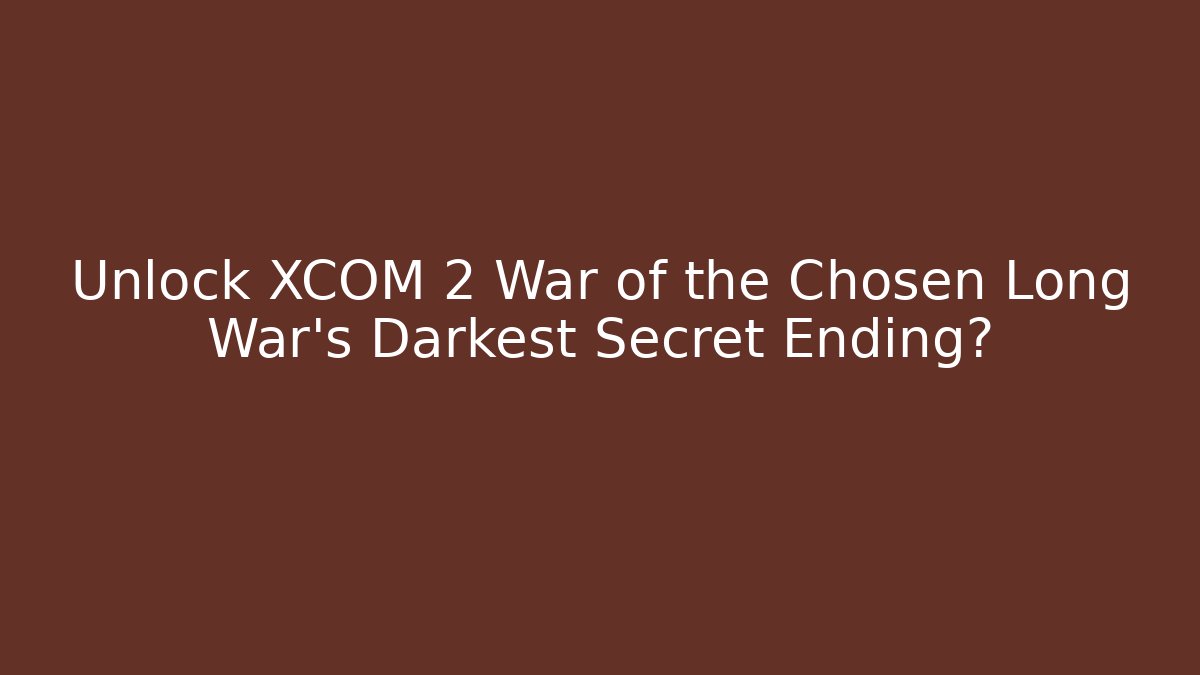 Unlock XCOM 2 War of the Chosen Long War's Darkest Secret Ending?