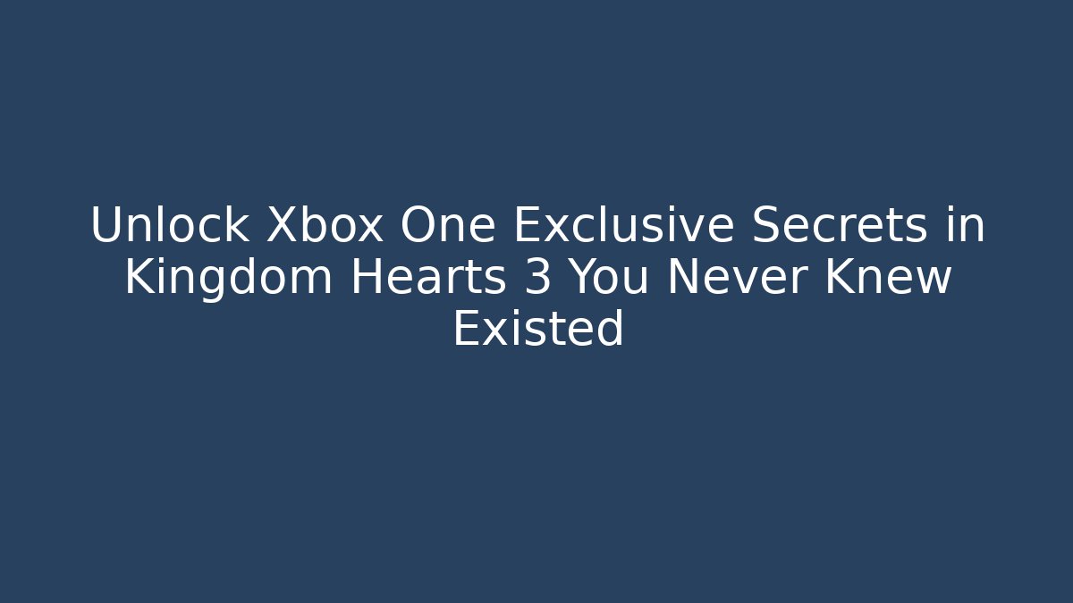 Unlock Xbox One Exclusive Secrets in Kingdom Hearts 3 You Never Knew Existed