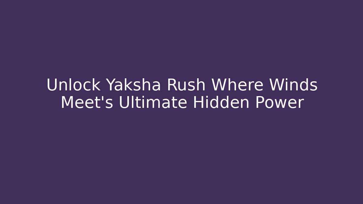 Unlock Yaksha Rush Where Winds Meet's Ultimate Hidden Power