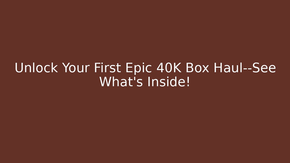 Unlock Your First Epic 40K Box Haul—See What's Inside!