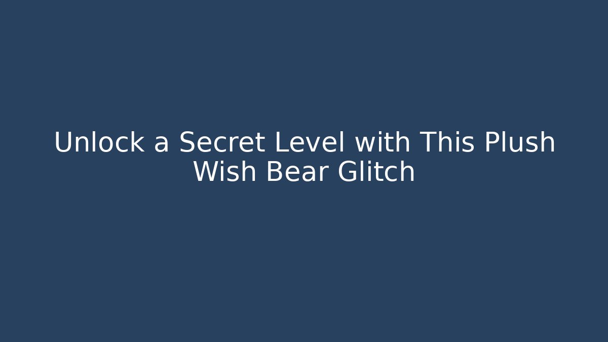 Unlock a Secret Level with This Plush Wish Bear Glitch