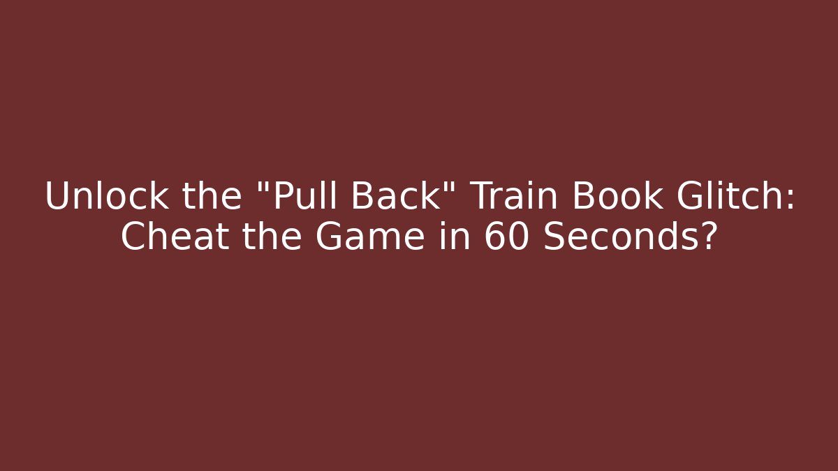 Unlock the "Pull Back" Train Book Glitch: Cheat the Game in 60 Seconds?