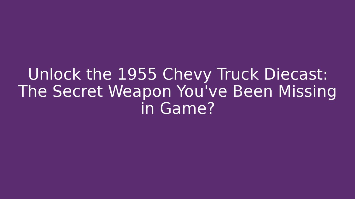 Unlock the 1955 Chevy Truck Diecast: The Secret Weapon You've Been Missing in Game?