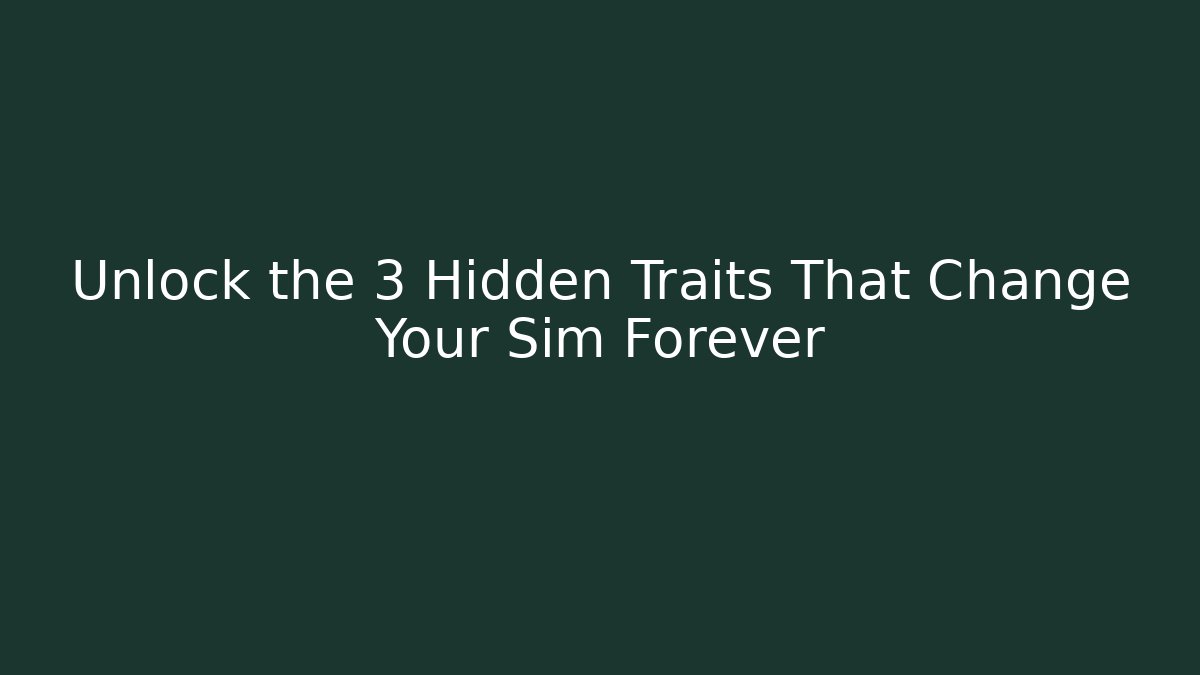 Unlock the 3 Hidden Traits That Change Your Sim Forever