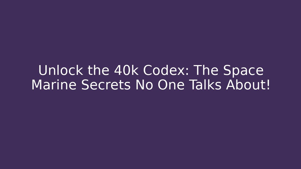 Unlock the 40k Codex: The Space Marine Secrets No One Talks About!
