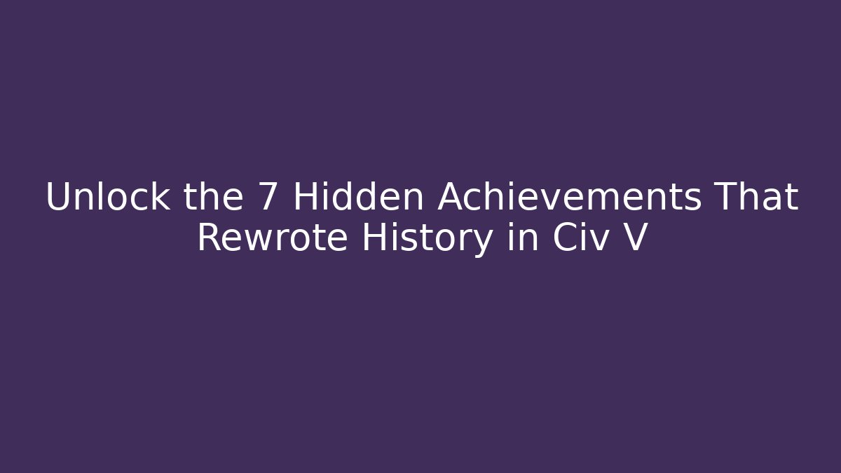 Unlock the 7 Hidden Achievements That Rewrote History in Civ V