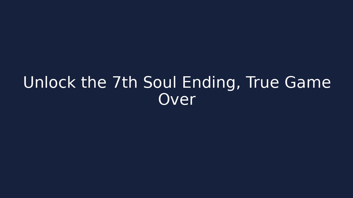 Unlock the 7th Soul Ending, True Game Over
