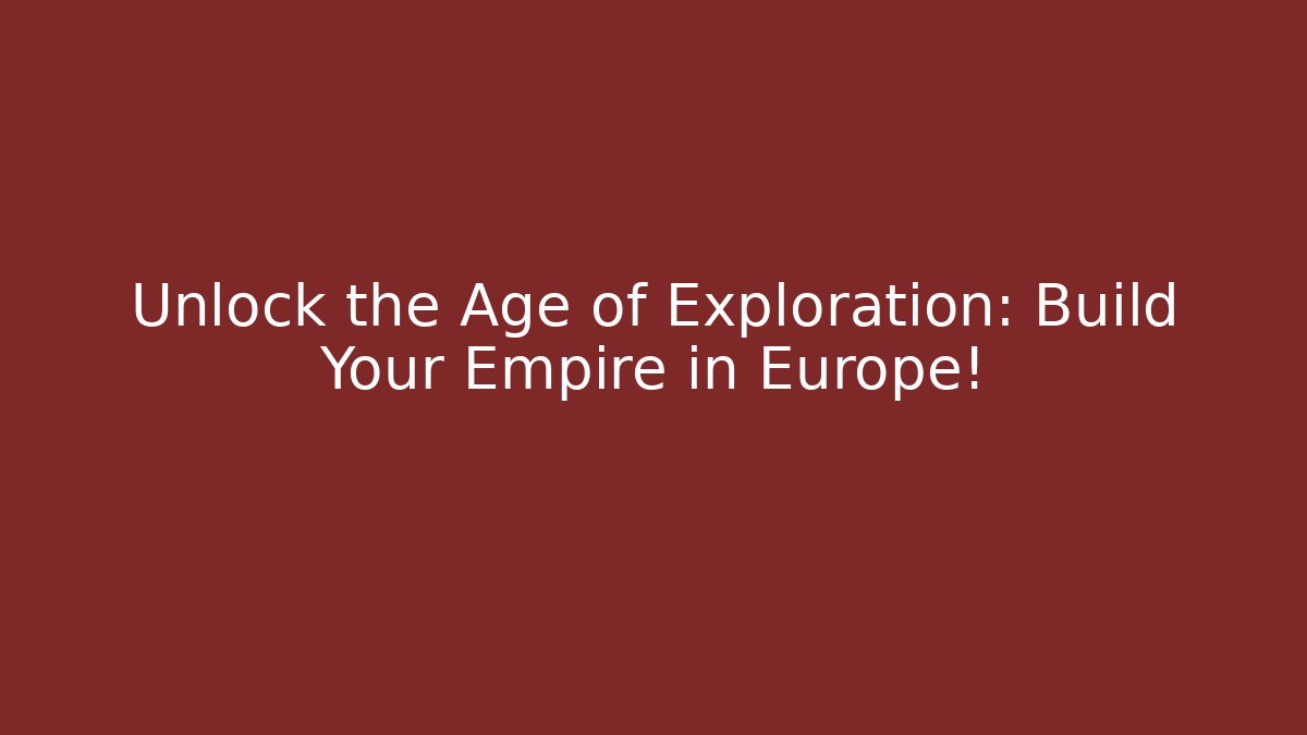 Unlock the Age of Exploration: Build Your Empire in Europe!