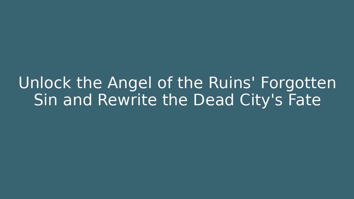 Unlock the Angel of the Ruins' Forgotten Sin and Rewrite the Dead City's Fate