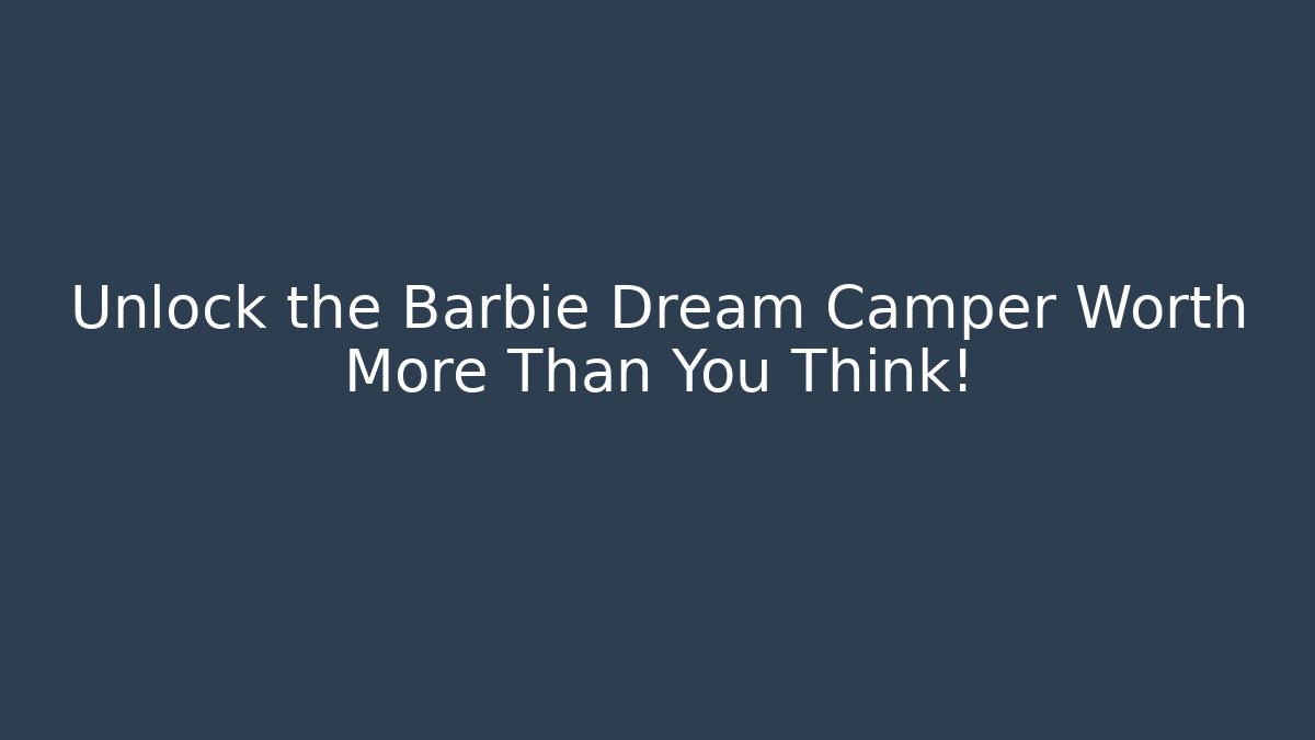 Unlock the Barbie Dream Camper Worth More Than You Think!