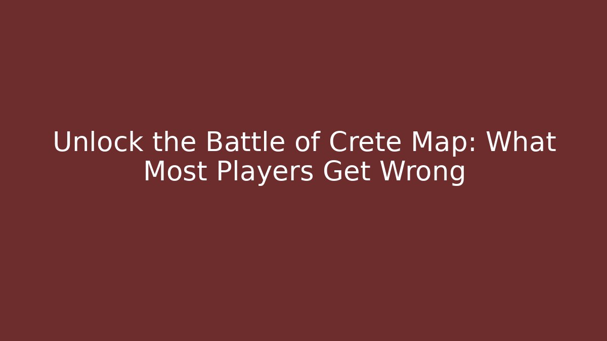 Unlock the Battle of Crete Map: What Most Players Get Wrong