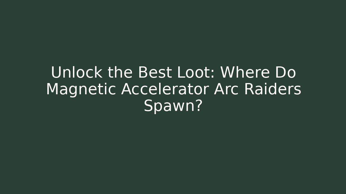 Unlock the Best Loot: Where Do Magnetic Accelerator Arc Raiders Spawn?