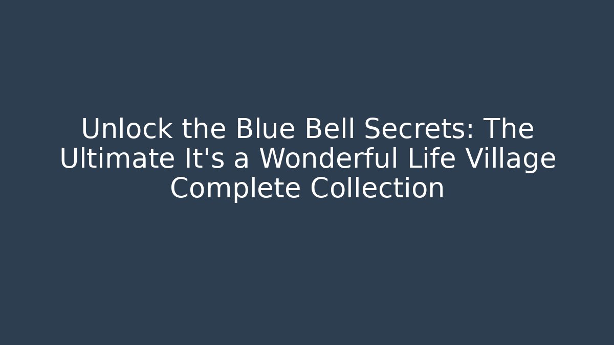 Unlock the Blue Bell Secrets: The Ultimate It's a Wonderful Life Village Complete Collection