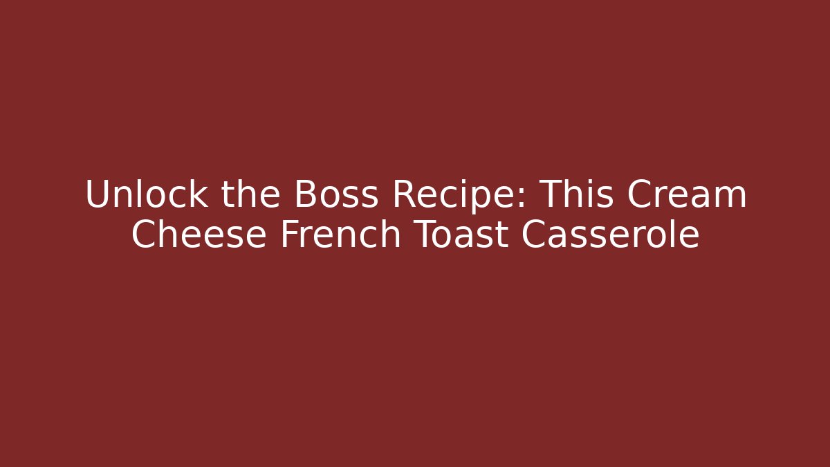 Unlock the Boss Recipe: This Cream Cheese French Toast Casserole