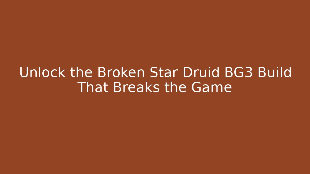 Unlock the Broken Star Druid BG3 Build That Breaks the Game