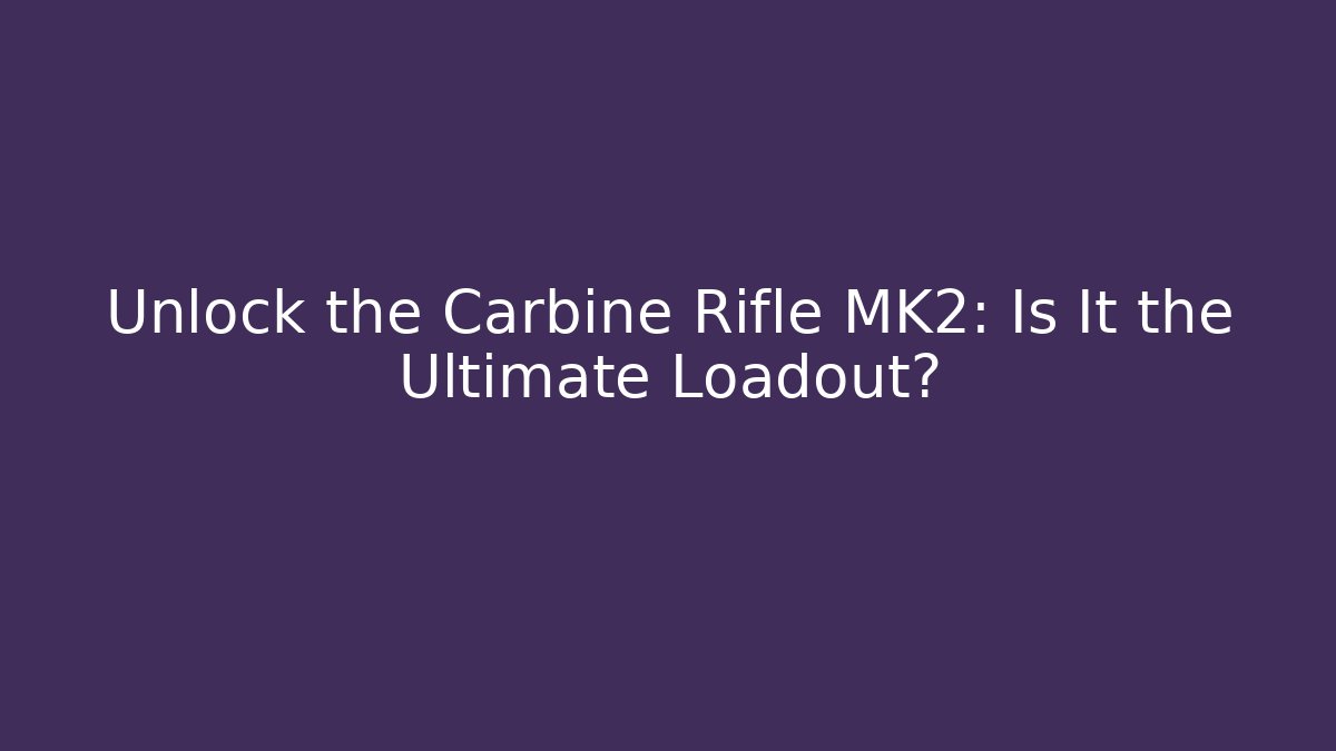 Unlock the Carbine Rifle MK2: Is It the Ultimate Loadout?