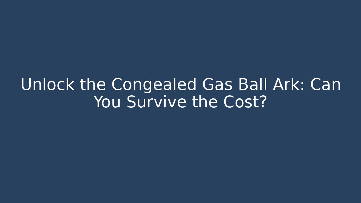 Unlock the Congealed Gas Ball Ark: Can You Survive the Cost?