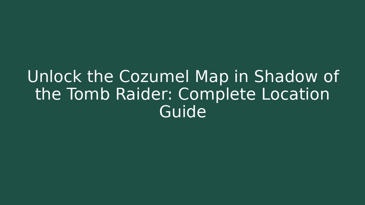Unlock the Cozumel Map in Shadow of the Tomb Raider: Complete Location Guide