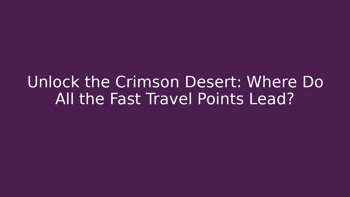 Unlock the Crimson Desert: Where Do All the Fast Travel Points Lead?