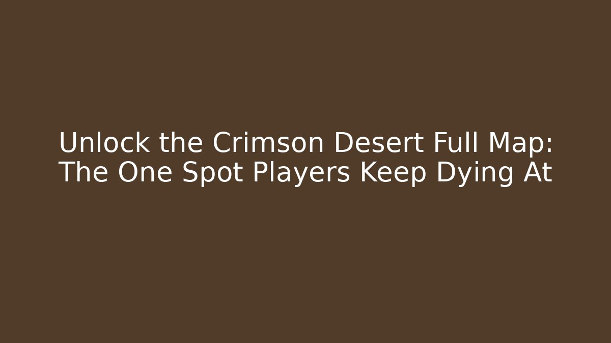 Unlock the Crimson Desert Full Map: The One Spot Players Keep Dying At