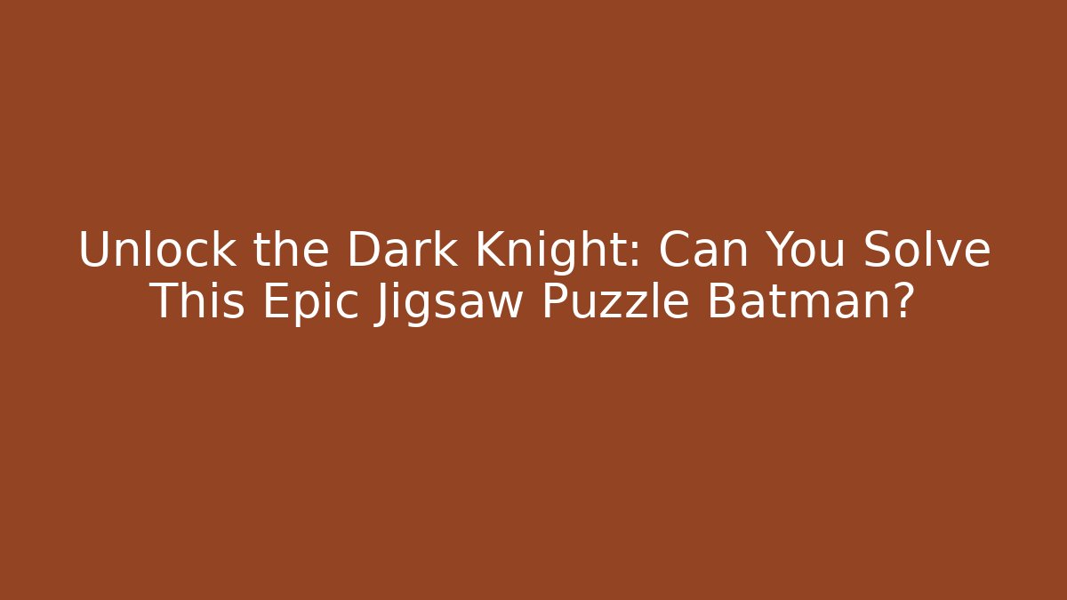 Unlock the Dark Knight: Can You Solve This Epic Jigsaw Puzzle Batman?