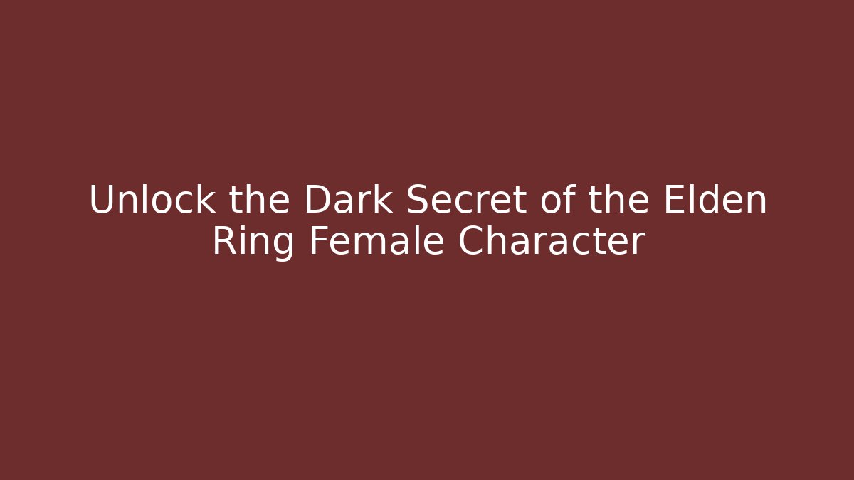Unlock the Dark Secret of the Elden Ring Female Character