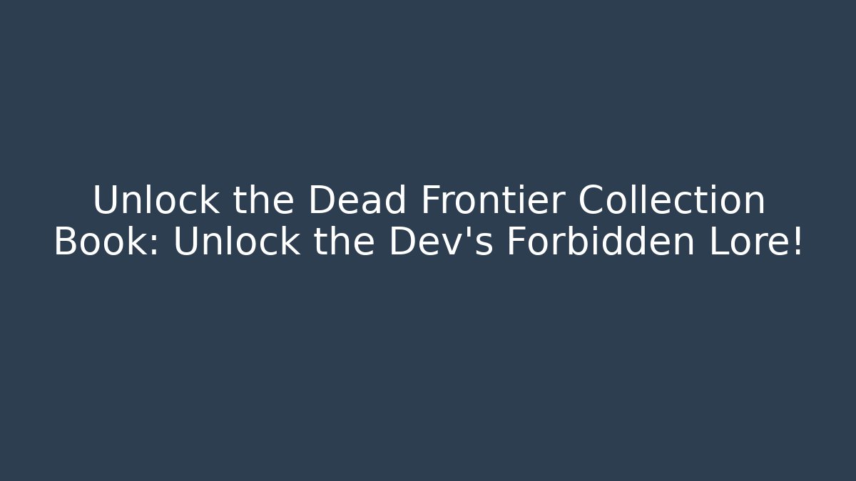 Unlock the Dead Frontier Collection Book: Unlock the Dev’s Forbidden Lore!