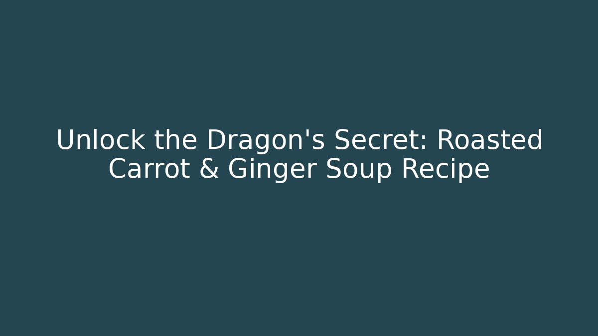 Unlock the Dragon’s Secret: Roasted Carrot & Ginger Soup Recipe
